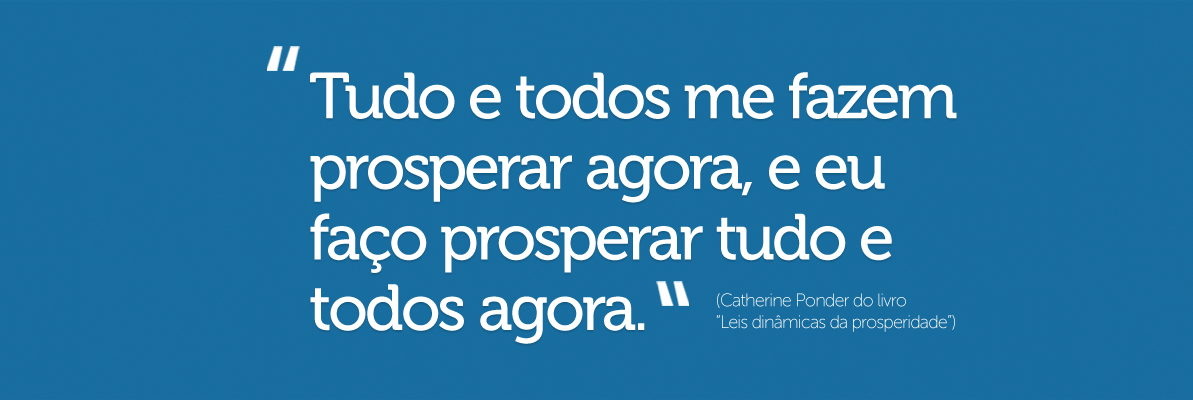 Tudo e todos me fazem prosperar agora, e eu faço prosperar tudo e todos agora.